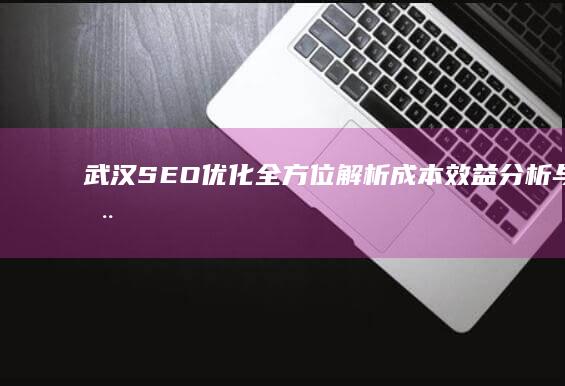 武汉SEO优化全方位解析：成本效益分析与费用概览